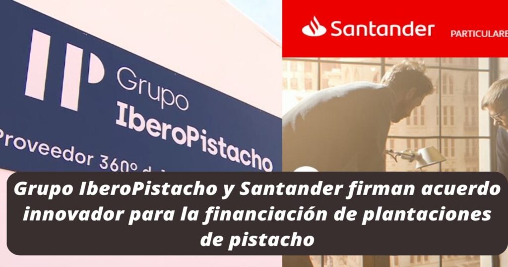 Grupo IberoPistacho y Santander firman acuerdo innovador para la financiación de plantaciones de pistacho